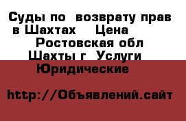 Суды по «возврату прав» в Шахтах  › Цена ­ 12 000 - Ростовская обл., Шахты г. Услуги » Юридические   
